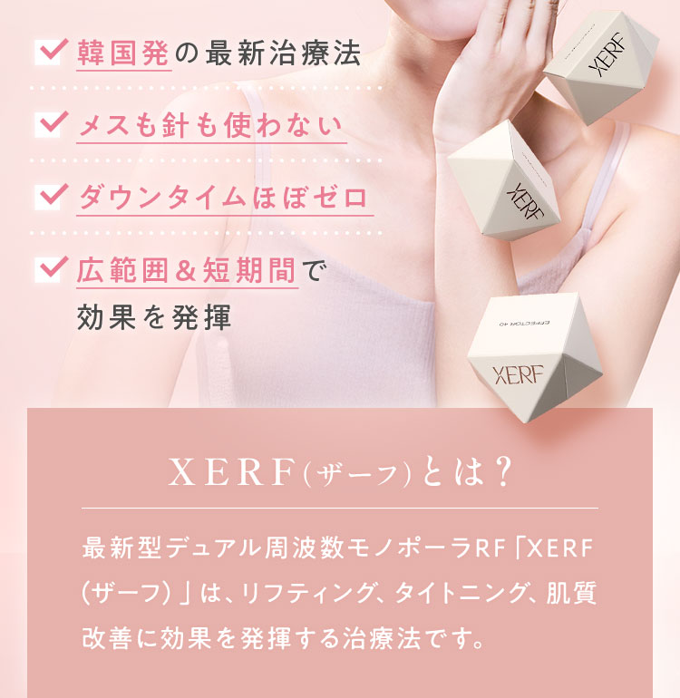 最新型デュアル周波数モノポーラRF「XERF（ザーフ）」は、リフティング、タイトニング、肌質改善に効果を発揮する治療法です。