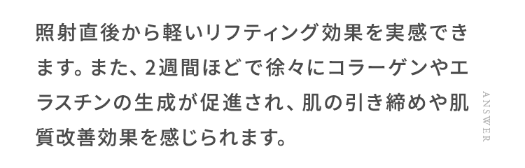 照射直後から軽いリフティング効果を実感できます。